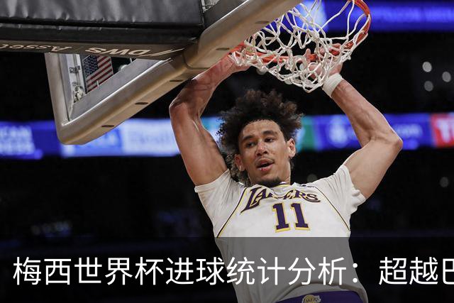 梅西世界杯进球统计分析：超越巴蒂跻身阿根廷历史第一